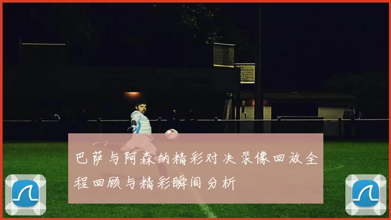 巴萨与阿森纳精彩对决录像回放全程回顾与精彩瞬间分析