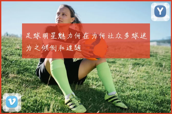足球明星魅力何在为何让众多球迷为之倾倒和追随