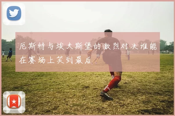 厄斯特与埃夫斯堡的激烈对决谁能在赛场上笑到最后