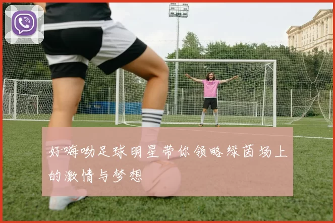 好嗨呦足球明星带你领略绿茵场上的激情与梦想