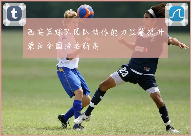 西安篮球队团队协作能力显著提升荣获全国排名新高