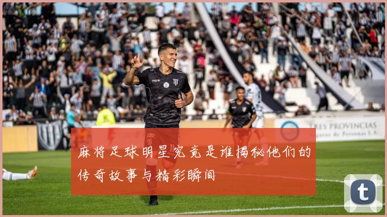 麻将足球明星究竟是谁揭秘他们的传奇故事与精彩瞬间