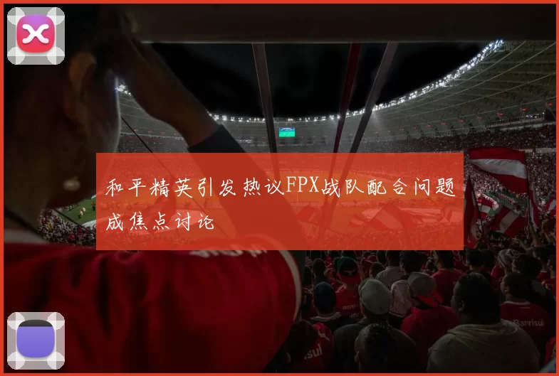 和平精英引发热议FPX战队配合问题成焦点讨论