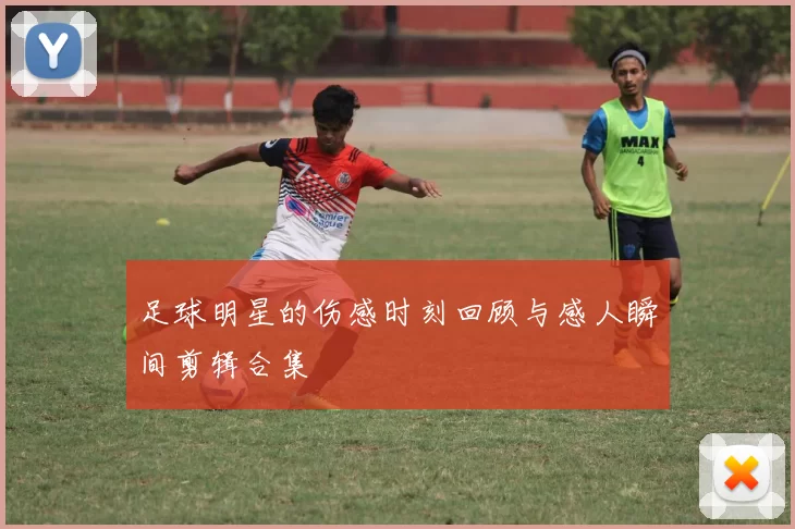 足球明星的伤感时刻回顾与感人瞬间剪辑合集