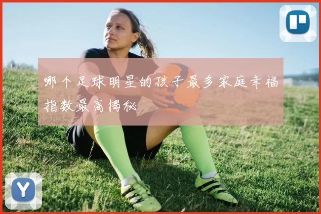 哪个足球明星的孩子最多家庭幸福指数最高揭秘
