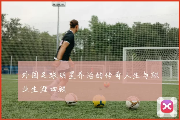 外国足球明星乔治的传奇人生与职业生涯回顾