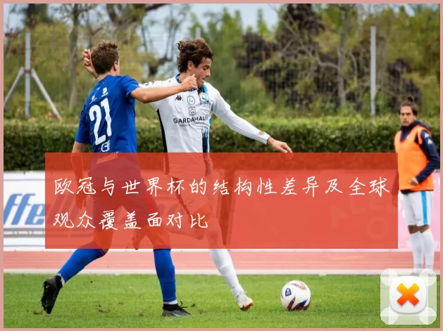 欧冠与世界杯的结构性差异及全球观众覆盖面对比