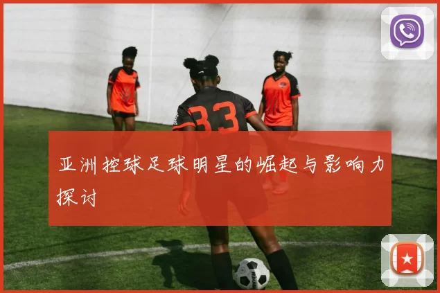 亚洲控球足球明星的崛起与影响力探讨