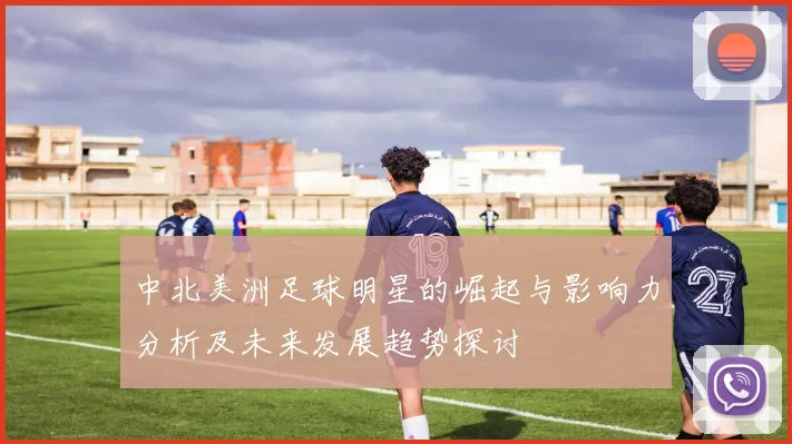 中北美洲足球明星的崛起与影响力分析及未来发展趋势探讨