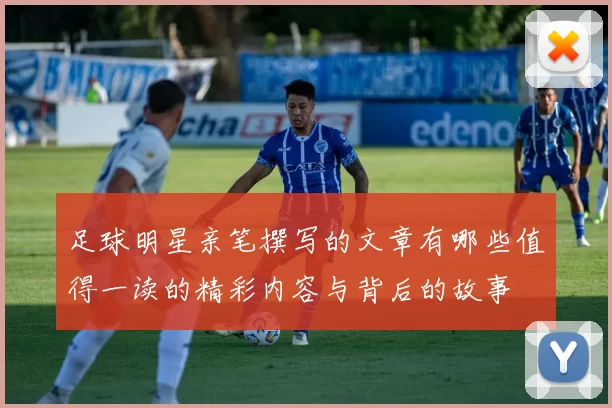 足球明星亲笔撰写的文章有哪些值得一读的精彩内容与背后的故事