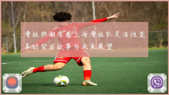 滑板热潮席卷上海滑板队灵活性变革的背后故事与未来展望