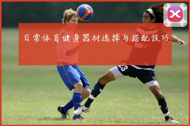 日常体育健身器材选择与搭配技巧