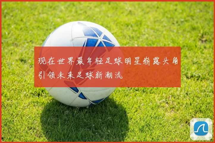 现在世界最年轻足球明星崭露头角引领未来足球新潮流
