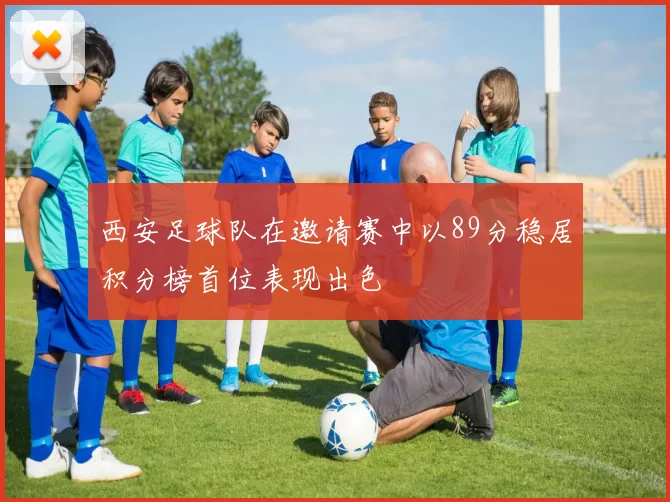 西安足球队在邀请赛中以89分稳居积分榜首位表现出色