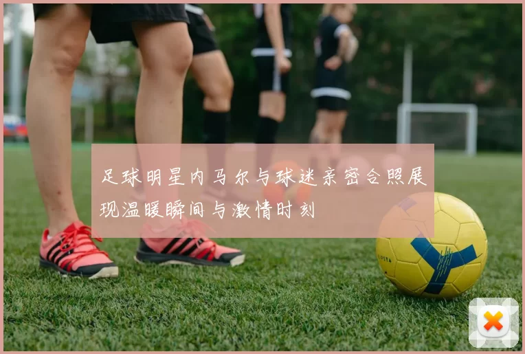 足球明星内马尔与球迷亲密合照展现温暖瞬间与激情时刻