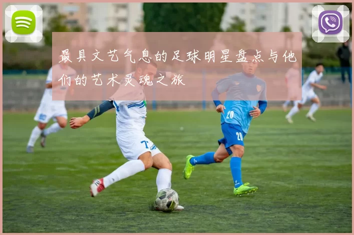 最具文艺气息的足球明星盘点与他们的艺术灵魂之旅