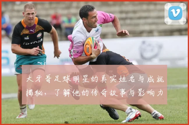大牙哥足球明星的真实姓名与成就揭秘，了解他的传奇故事与影响力
