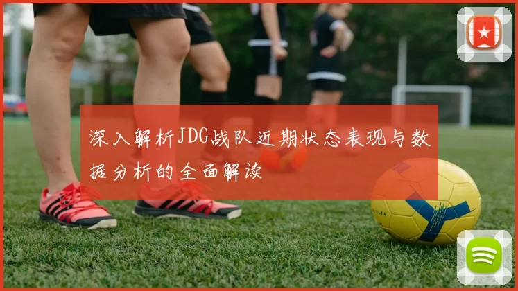 深入解析JDG战队近期状态表现与数据分析的全面解读