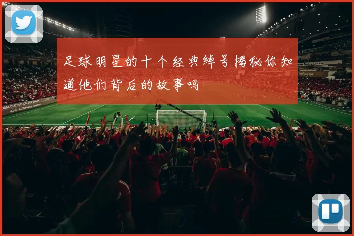 足球明星的十个经典绰号揭秘你知道他们背后的故事吗