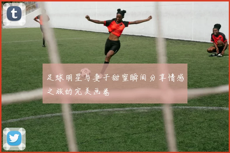 足球明星与妻子甜蜜瞬间分享情感之旅的完美画卷