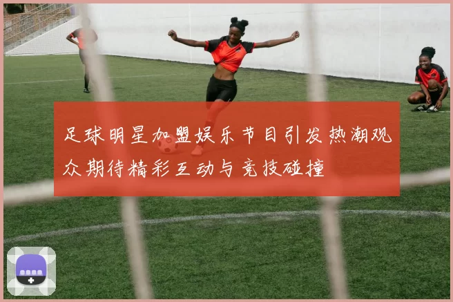 足球明星加盟娱乐节目引发热潮观众期待精彩互动与竞技碰撞