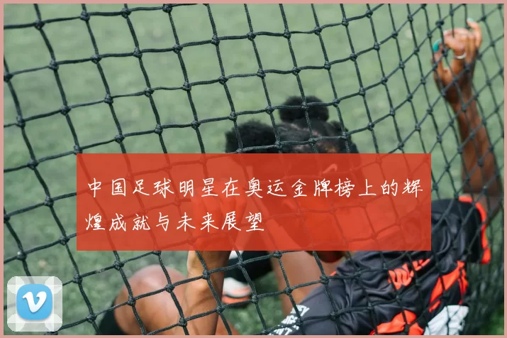 中国足球明星在奥运金牌榜上的辉煌成就与未来展望