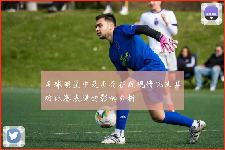 足球明星中是否存在近视情况及其对比赛表现的影响分析