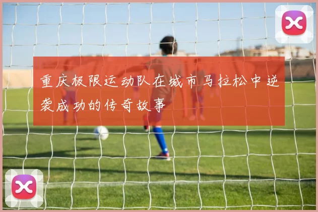 重庆极限运动队在城市马拉松中逆袭成功的传奇故事