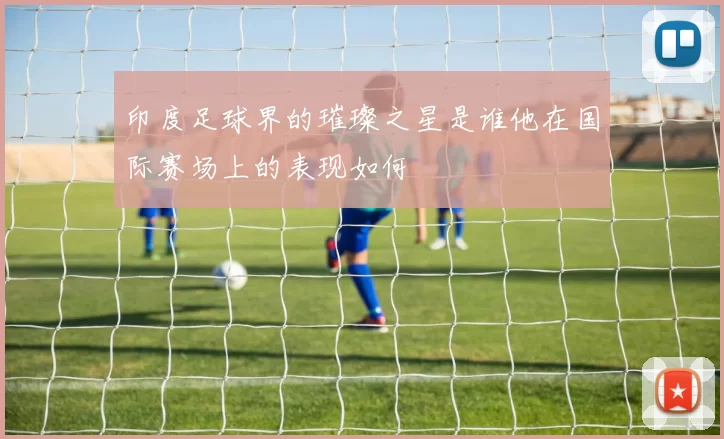 印度足球界的璀璨之星是谁他在国际赛场上的表现如何