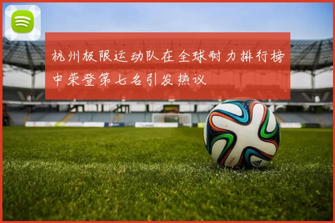 杭州极限运动队在全球耐力排行榜中荣登第七名引发热议