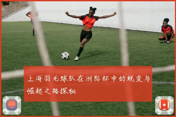 上海羽毛球队在洲际杯中的蜕变与崛起之路探秘