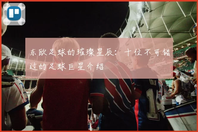 东欧足球的璀璨星辰：十位不可错过的足球巨星介绍