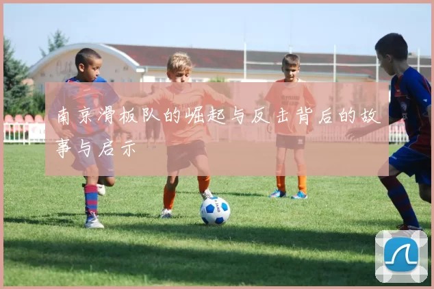 南京滑板队的崛起与反击背后的故事与启示