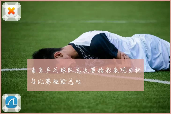 南京乒乓球队总决赛精彩表现分析与比赛经验总结