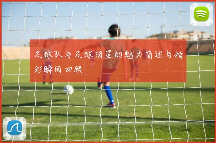 足球队与足球明星的魅力简述与精彩瞬间回顾
