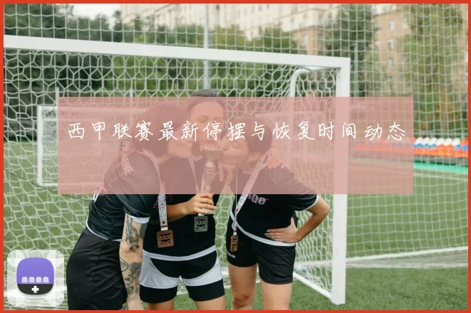 西甲联赛最新停摆与恢复时间动态