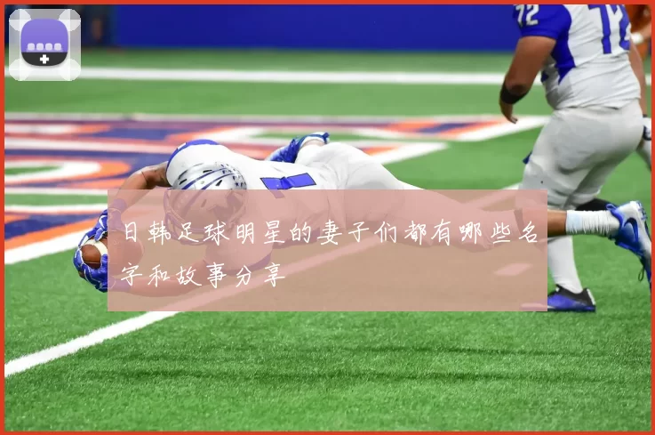 日韩足球明星的妻子们都有哪些名字和故事分享