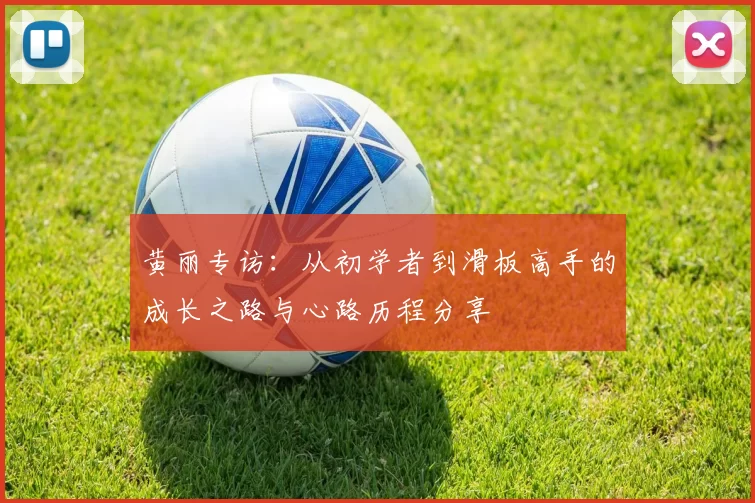 黄丽专访：从初学者到滑板高手的成长之路与心路历程分享