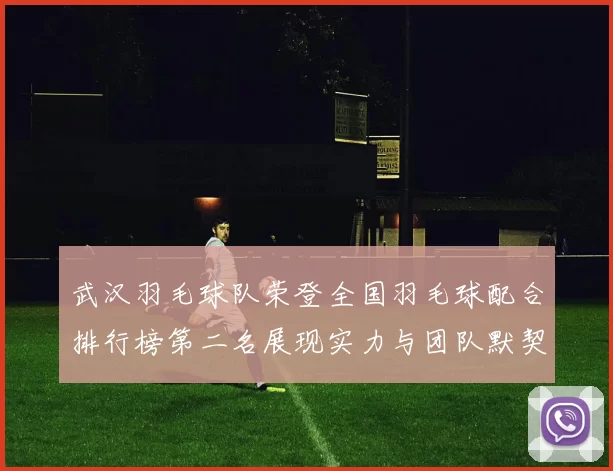 武汉羽毛球队荣登全国羽毛球配合排行榜第二名展现实力与团队默契