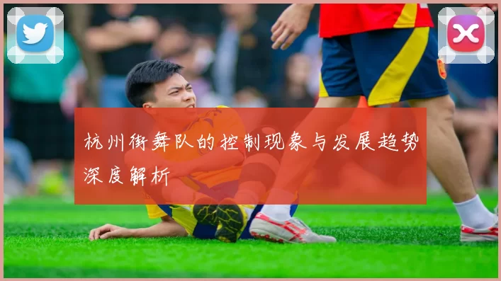 杭州街舞队的控制现象与发展趋势深度解析