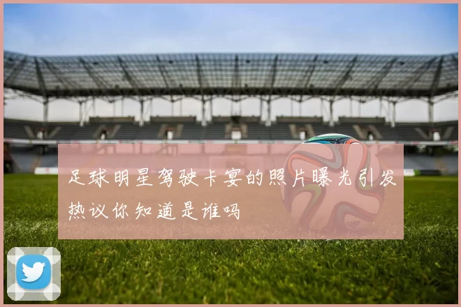足球明星驾驶卡宴的照片曝光引发热议你知道是谁吗