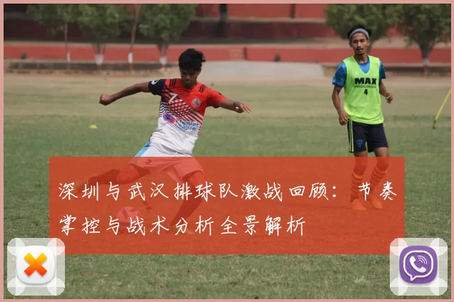 深圳与武汉排球队激战回顾：节奏掌控与战术分析全景解析