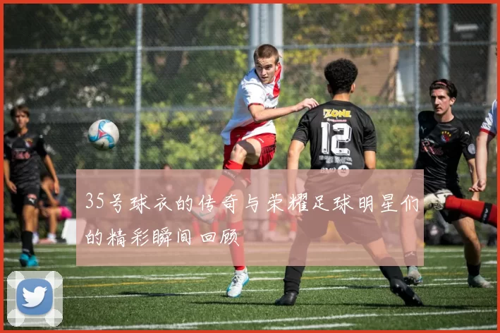 35号球衣的传奇与荣耀足球明星们的精彩瞬间回顾