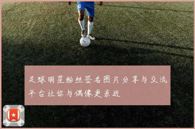 足球明星粉丝签名图片分享与交流平台让你与偶像更亲近