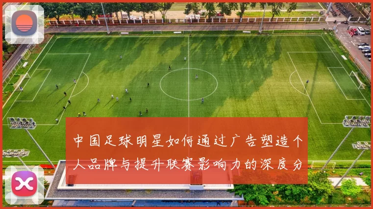 中国足球明星如何通过广告塑造个人品牌与提升联赛影响力的深度分析