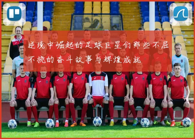 逆境中崛起的足球巨星们那些不屈不挠的奋斗故事与辉煌成就