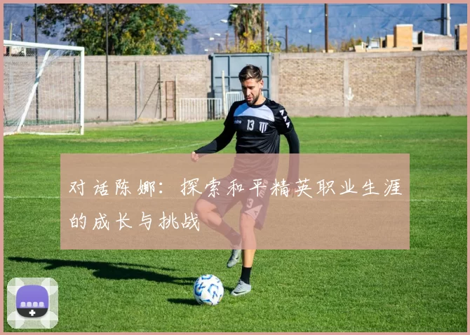 对话陈娜：探索和平精英职业生涯的成长与挑战