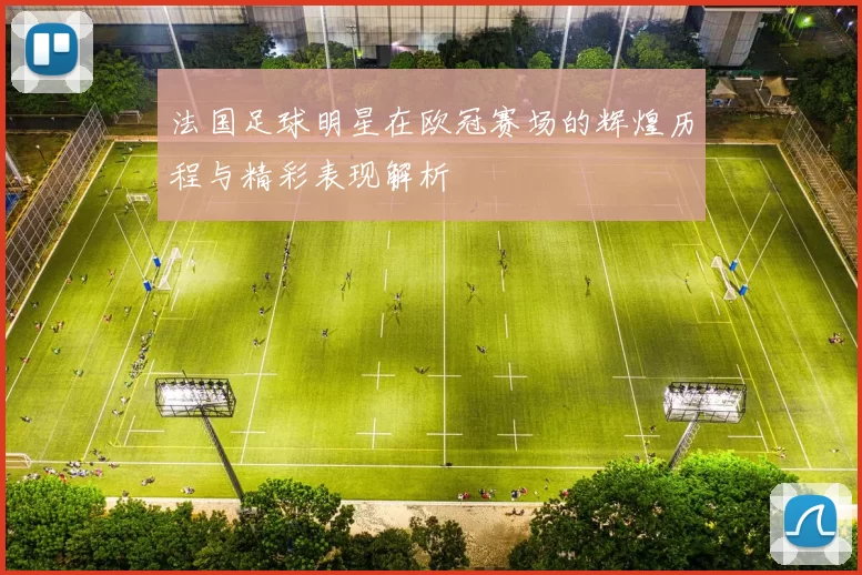 法国足球明星在欧冠赛场的辉煌历程与精彩表现解析