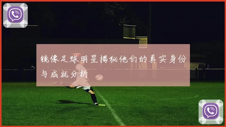 镜像足球明星揭秘他们的真实身份与成就分析