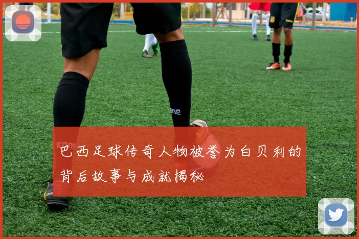 巴西足球传奇人物被誉为白贝利的背后故事与成就揭秘